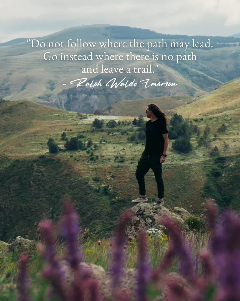 "Do not follow where the path may lead. Go instead where there is no path and leave a trail."